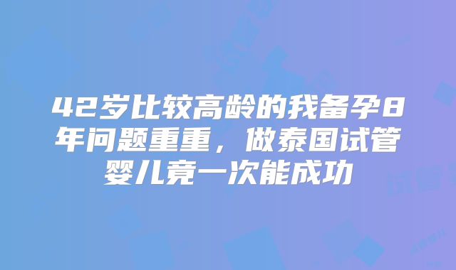 42岁比较高龄的我备孕8年问题重重，做泰国试管婴儿竟一次能成功