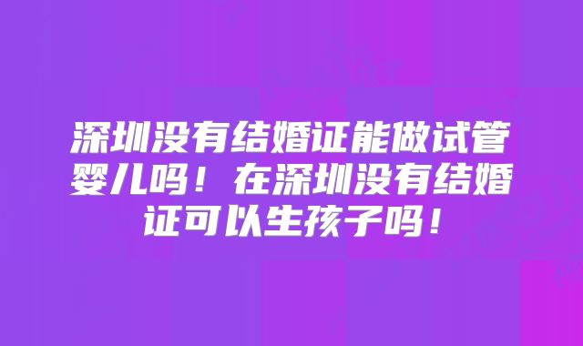 深圳没有结婚证能做试管婴儿吗！在深圳没有结婚证可以生孩子吗！