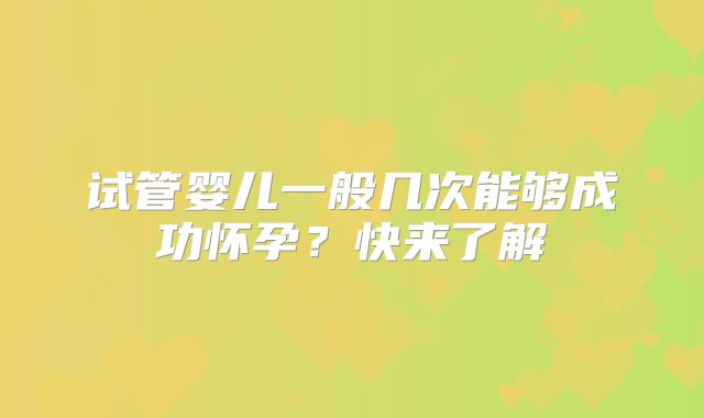 试管婴儿一般几次能够成功怀孕?快来了解