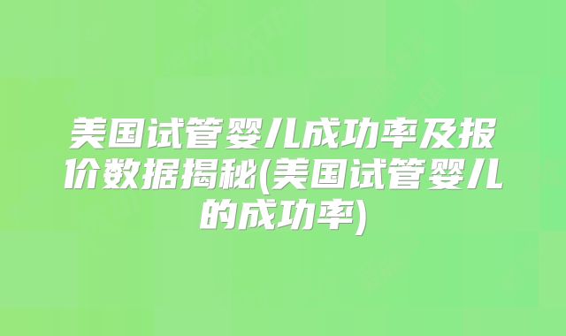 美国试管婴儿成功率及报价数据揭秘(美国试管婴儿的成功率)