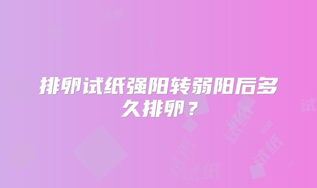 排卵试纸强阳转弱阳后多久排卵？