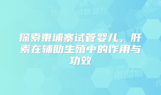 探索柬埔寨试管婴儿,肝素在辅助生殖中的作用与功效