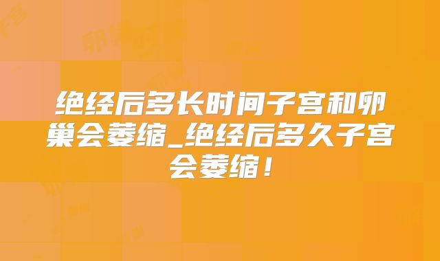 绝经后多长时间子宫和卵巢会萎缩_绝经后多久子宫会萎缩！
