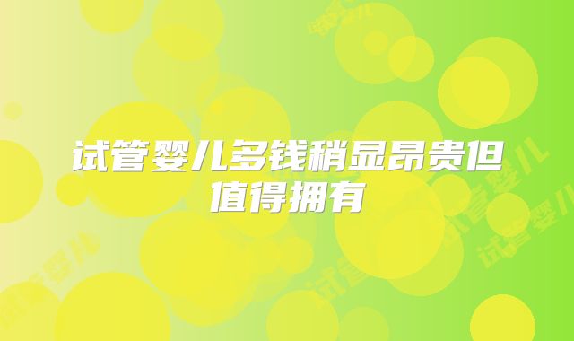 试管婴儿多钱稍显昂贵但值得拥有