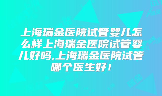 上海瑞金医院试管婴儿怎么样上海瑞金医院试管婴儿好吗,上海瑞金医院试管哪个医生好！