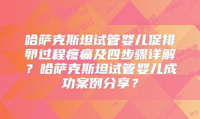 哈萨克斯坦试管婴儿促排卵过程疼痛及四步骤详解？哈萨克斯坦试管婴儿成功案例分享？