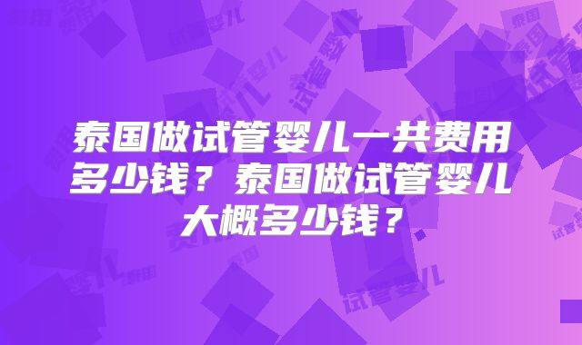 泰国做试管婴儿一共费用多少钱？泰国做试管婴儿大概多少钱？