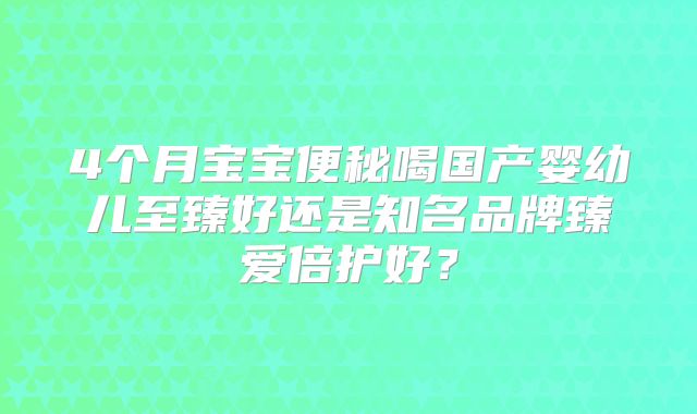 4个月宝宝便秘喝国产婴幼儿至臻好还是知名品牌臻爱倍护好?