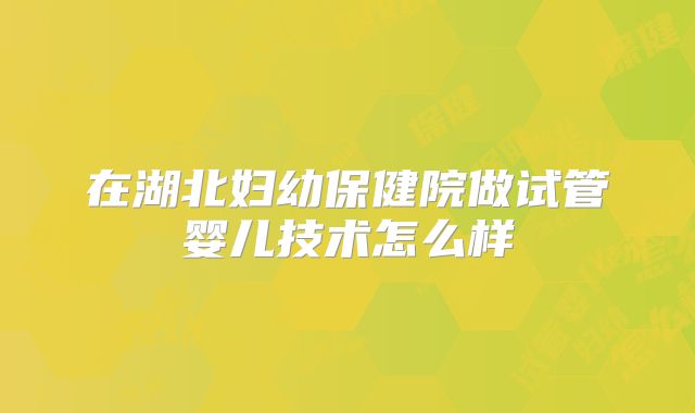 在湖北妇幼保健院做试管婴儿技术怎么样