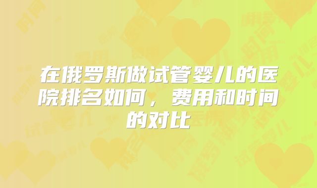 在俄罗斯做试管婴儿的医院排名如何,费用和时间的对比