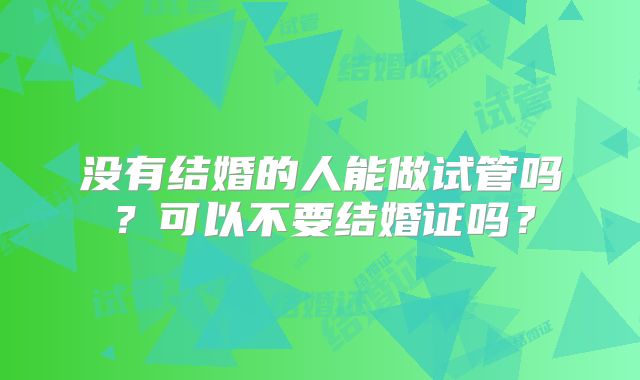 没有结婚的人能做试管吗？可以不要结婚证吗？