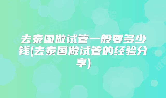 去泰国做试管一般要多少钱(去泰国做试管的经验分享)