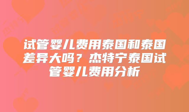 试管婴儿费用泰国和泰国差异大吗？杰特宁泰国试管婴儿费用分析