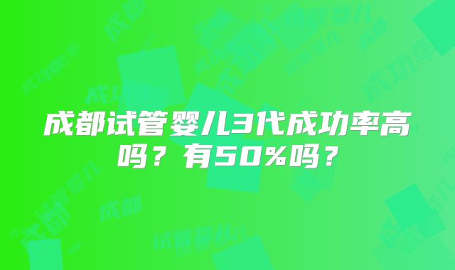 成都试管婴儿3代成功率高吗？有50%吗？