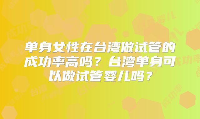 单身女性在台湾做试管的成功率高吗？台湾单身可以做试管婴儿吗？
