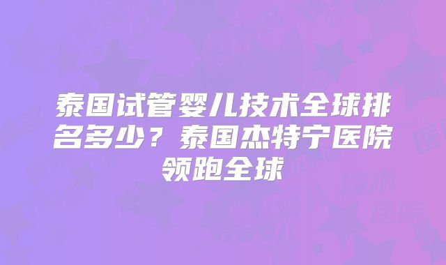 泰国试管婴儿技术全球排名多少？泰国杰特宁医院领跑全球