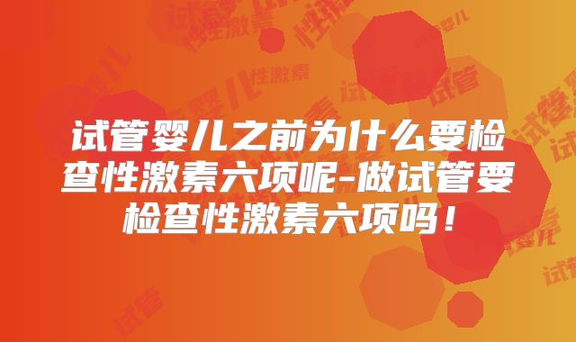 试管婴儿之前为什么要检查性激素六项呢-做试管要检查性激素六项吗！
