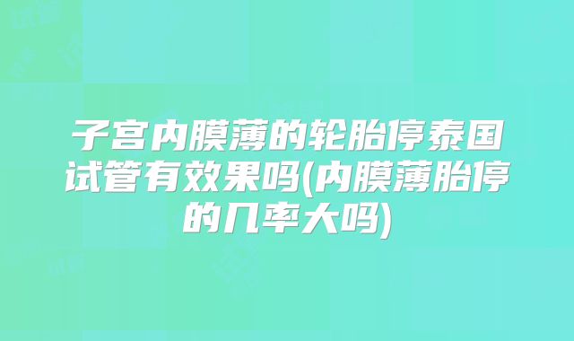 子宫内膜薄的轮胎停泰国试管有效果吗(内膜薄胎停的几率大吗)
