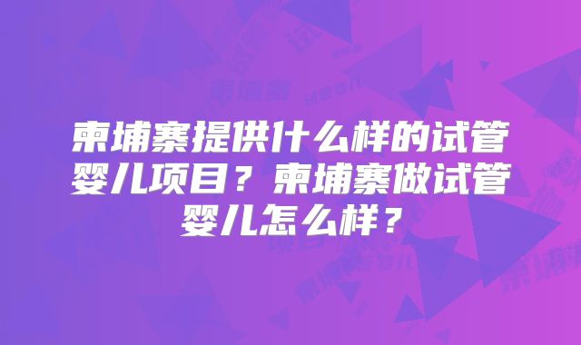 柬埔寨提供什么样的试管婴儿项目？柬埔寨做试管婴儿怎么样？