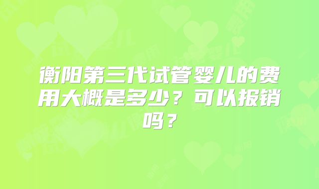 衡阳第三代试管婴儿的费用大概是多少？可以报销吗？