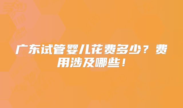 广东试管婴儿花费多少？费用涉及哪些！