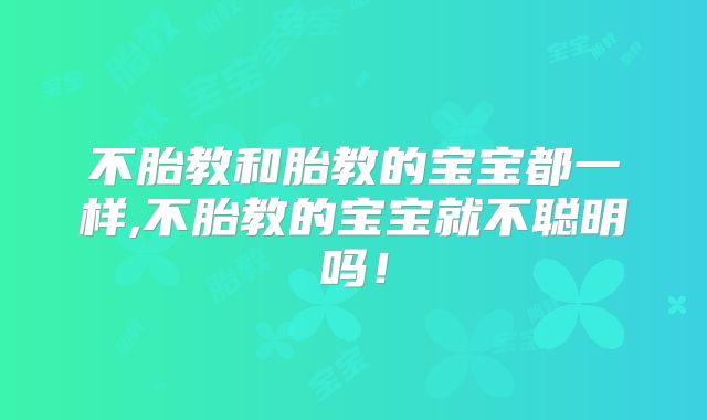 不胎教和胎教的宝宝都一样,不胎教的宝宝就不聪明吗！