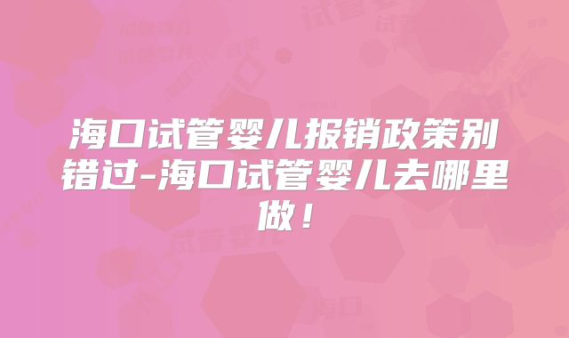 海口试管婴儿报销政策别错过-海口试管婴儿去哪里做！