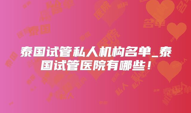 泰国试管私人机构名单_泰国试管医院有哪些！