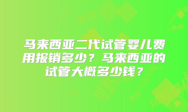 马来西亚二代试管婴儿费用报销多少？马来西亚的试管大概多少钱？