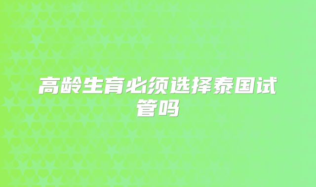 高龄生育必须选择泰国试管吗