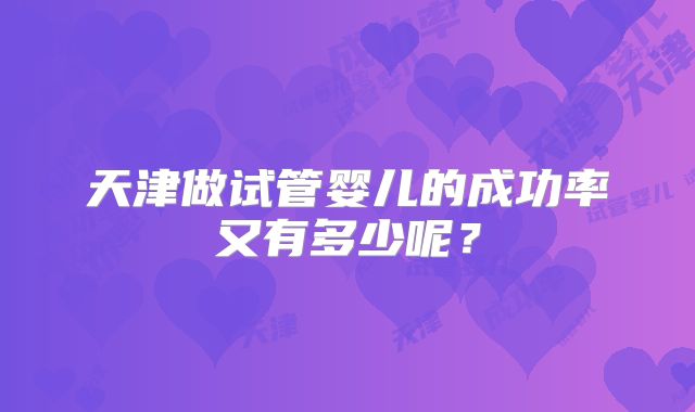 天津做试管婴儿的成功率又有多少呢?