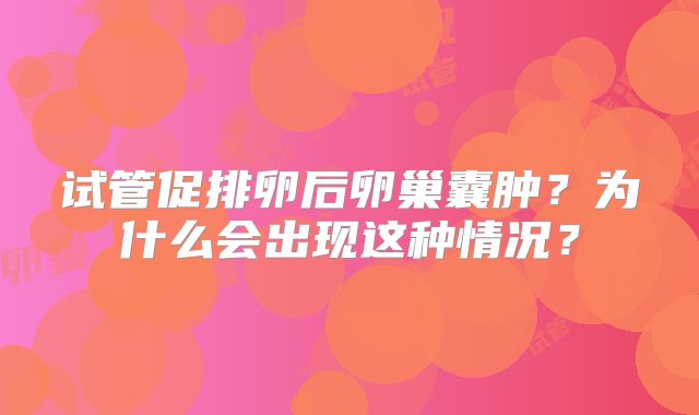 试管促排卵后卵巢囊肿？为什么会出现这种情况？