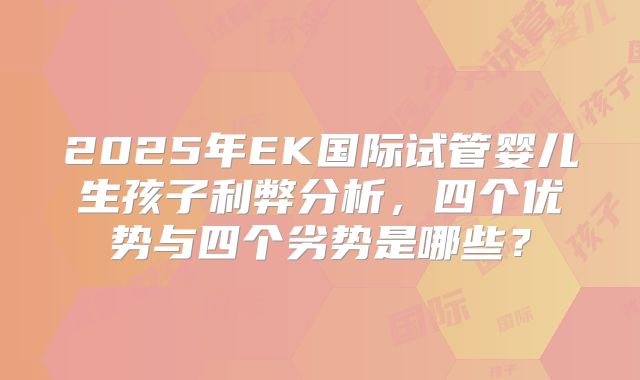 2025年EK国际试管婴儿生孩子利弊分析,四个优势与四个劣势是哪些?