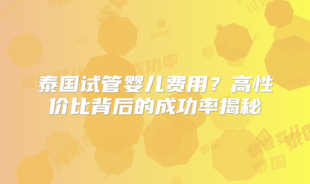 泰国试管婴儿费用？高性价比背后的成功率揭秘