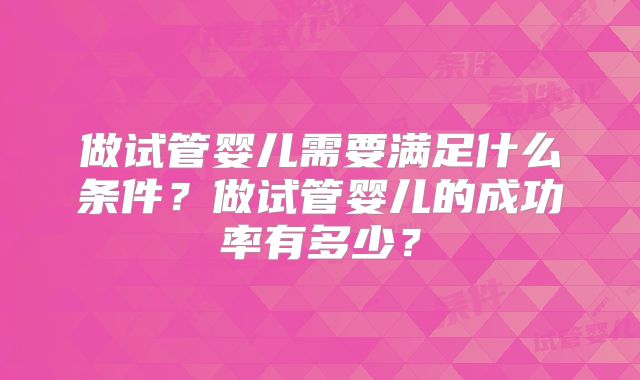 做试管婴儿需要满足什么条件？做试管婴儿的成功率有多少？