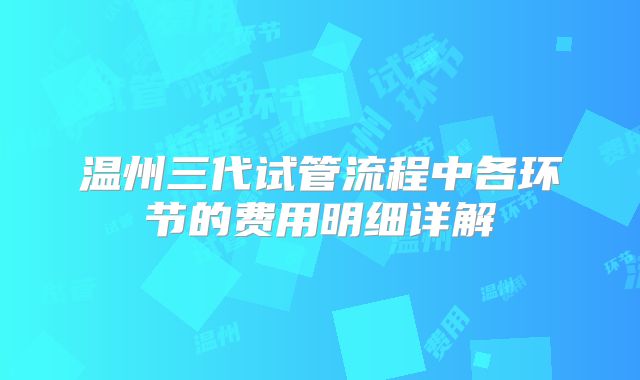 温州三代试管流程中各环节的费用明细详解