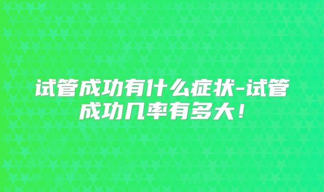 试管成功有什么症状-试管成功几率有多大！