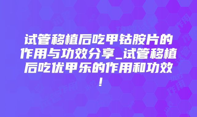 试管移植后吃甲钴胺片的作用与功效分享_试管移植后吃优甲乐的作用和功效!