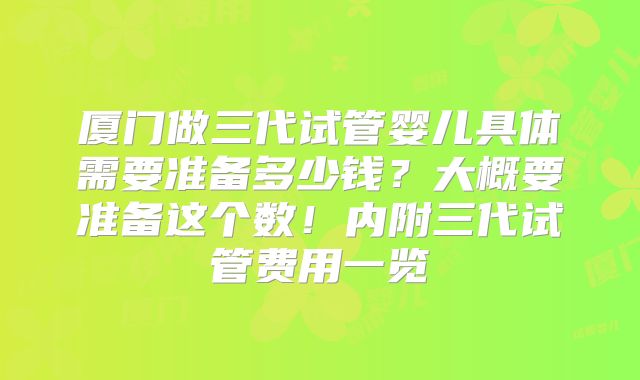 厦门做三代试管婴儿具体需要准备多少钱？大概要准备这个数！内附三代试管费用一览