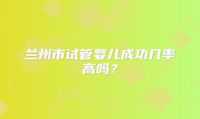 兰州市试管婴儿成功几率高吗?