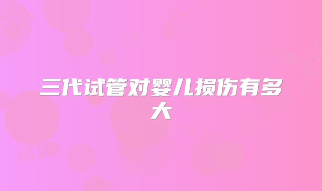 三代试管对婴儿损伤有多大