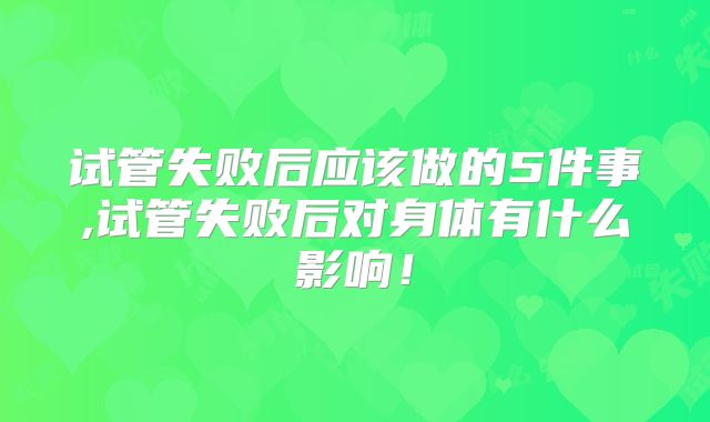试管失败后应该做的5件事,试管失败后对身体有什么影响！