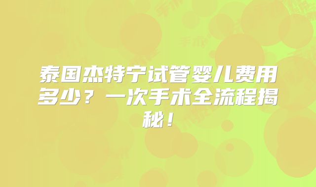 泰国杰特宁试管婴儿费用多少?一次手术全流程揭秘!