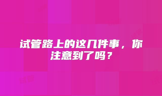 试管路上的这几件事，你注意到了吗？