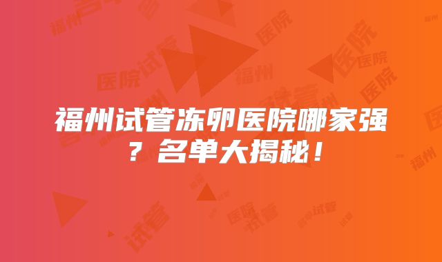 福州试管冻卵医院哪家强？名单大揭秘！