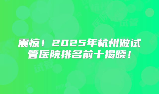 震惊!2025年杭州做试管医院排名前十揭晓!