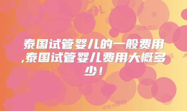 泰国试管婴儿的一般费用,泰国试管婴儿费用大概多少!