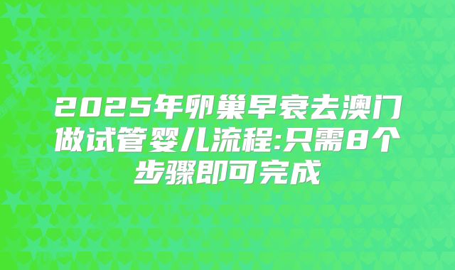 2025年卵巢早衰去澳门做试管婴儿流程:只需8个步骤即可完成