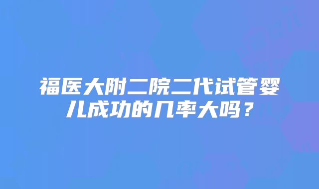福医大附二院二代试管婴儿成功的几率大吗?