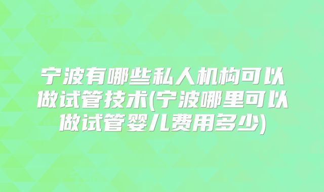 宁波有哪些私人机构可以做试管技术(宁波哪里可以做试管婴儿费用多少)